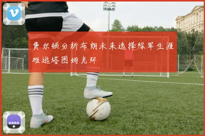 费尔顿分析布朗未来选择绿军生涯难逃塔图姆光环
