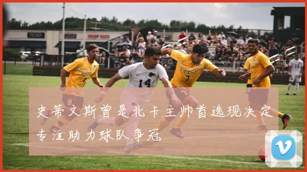 史蒂文斯曾是北卡主帅首选现决定专注助力球队争冠