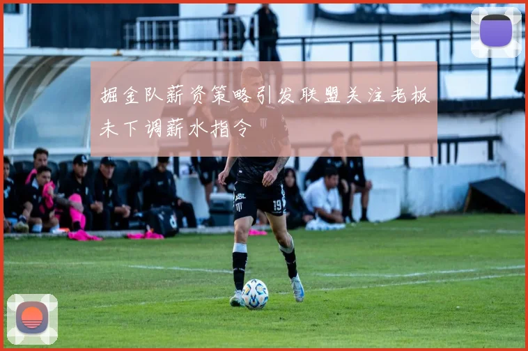 掘金队薪资策略引发联盟关注老板未下调薪水指令
