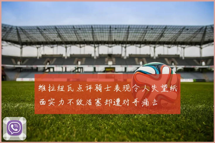 维拉纽瓦点评骑士表现令人失望纸面实力不敌活塞却遭对手痛击