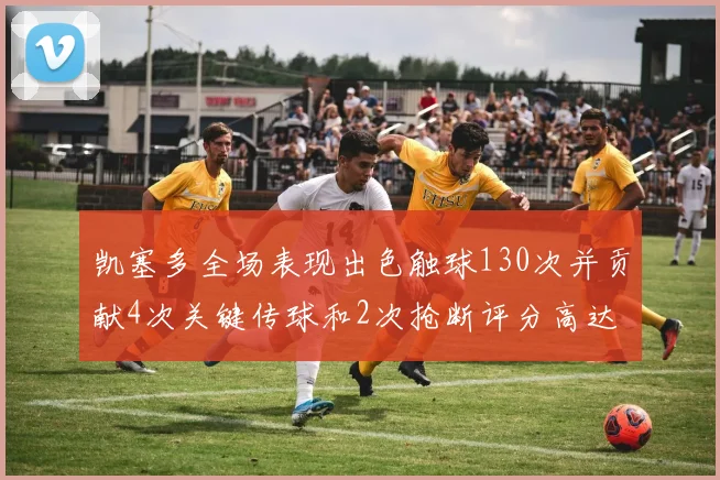 凯塞多全场表现出色触球130次并贡献4次关键传球和2次抢断评分高达82