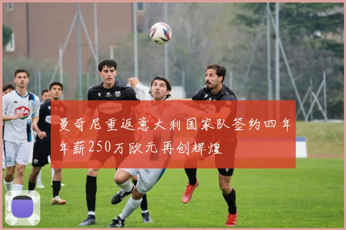 曼奇尼重返意大利国家队签约四年年薪250万欧元再创辉煌