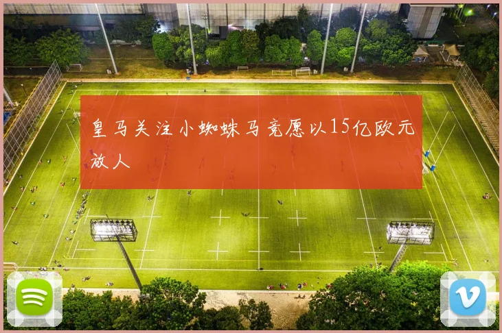 皇马关注小蜘蛛马竞愿以15亿欧元放人