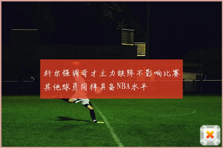 科尔强调奇才主力缺阵不影响比赛其他球员同样具备NBA水平