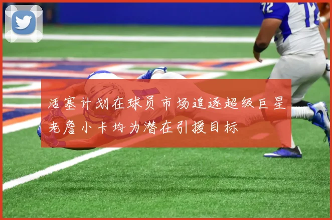 活塞计划在球员市场追逐超级巨星老詹小卡均为潜在引援目标