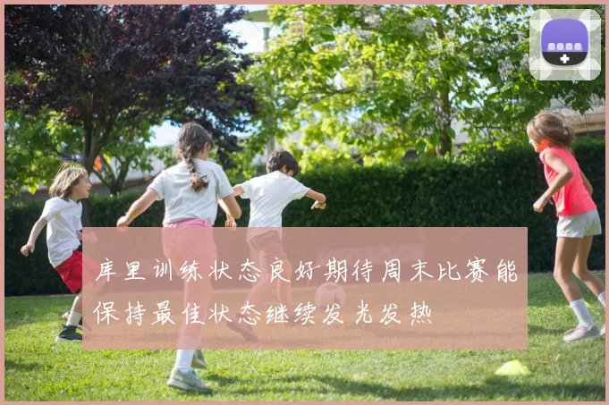 库里训练状态良好期待周末比赛能保持最佳状态继续发光发热