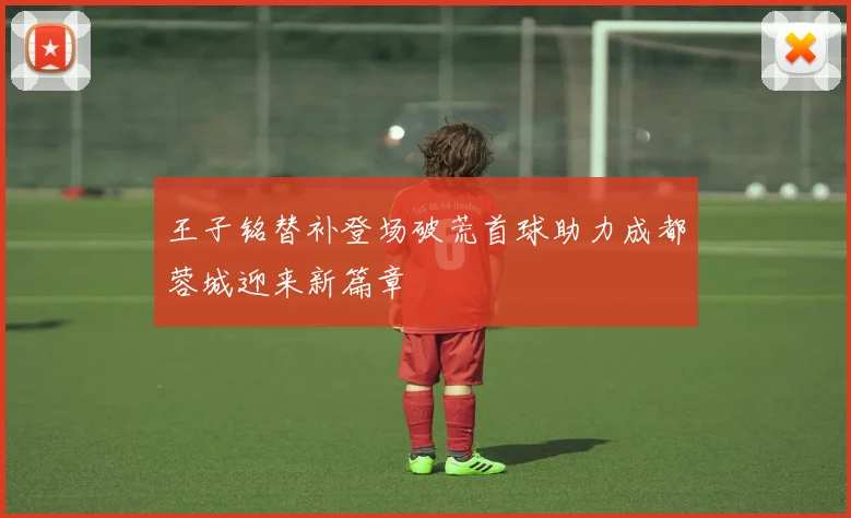 王子铭替补登场破荒首球助力成都蓉城迎来新篇章