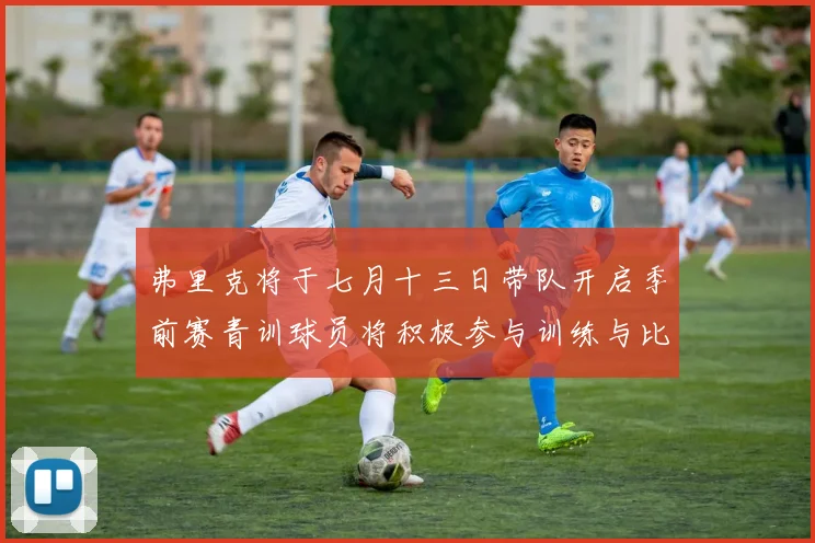 弗里克将于七月十三日带队开启季前赛青训球员将积极参与训练与比赛