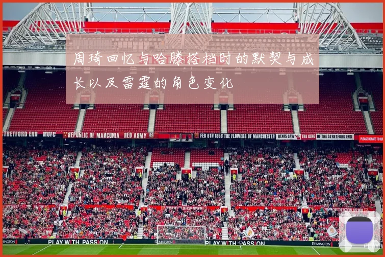 周琦回忆与哈滕搭档时的默契与成长以及雷霆的角色变化