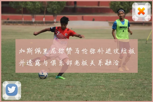 加斯佩里尼称赞马伦弥补进攻短板并透露与俱乐部老板关系融洽