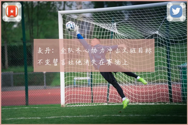 麦丹：全队齐心协力冲击文班目标不变誓言让他消失在赛场上