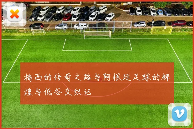 梅西的传奇之路与阿根廷足球的辉煌与低谷交织记