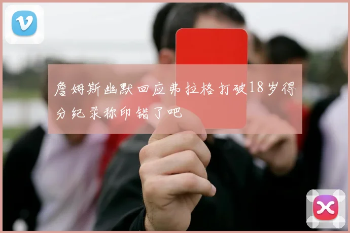詹姆斯幽默回应弗拉格打破18岁得分纪录称印错了吧