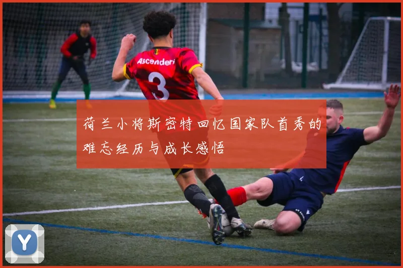 荷兰小将斯密特回忆国家队首秀的难忘经历与成长感悟