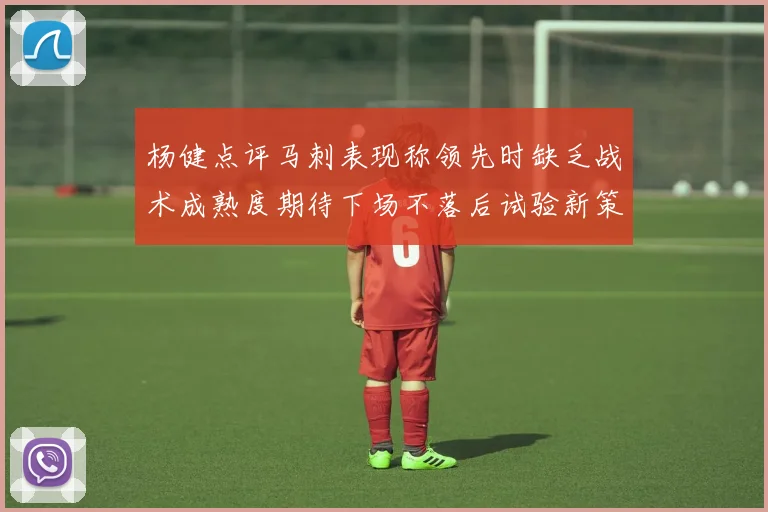 杨健点评马刺表现称领先时缺乏战术成熟度期待下场不落后试验新策略
