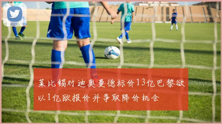 莱比锡对迪奥曼德标价13亿巴黎欲以1亿欧报价并争取降价机会