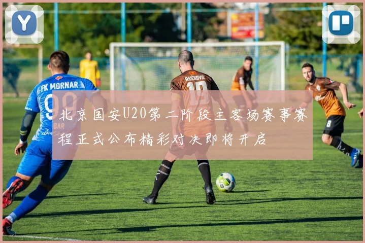 北京国安U20第二阶段主客场赛事赛程正式公布精彩对决即将开启