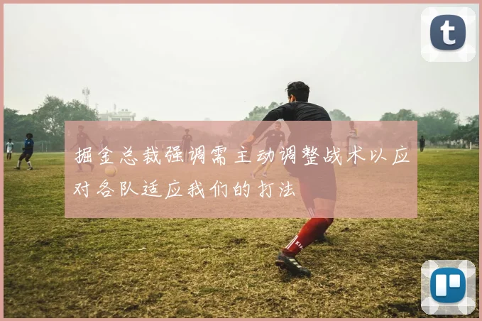 掘金总裁强调需主动调整战术以应对各队适应我们的打法