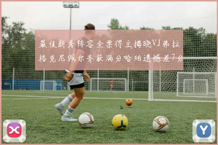 最佳新秀阵容全票得主揭晓VJ弗拉格克尼佩尔齐获满分哈珀遗憾差7分