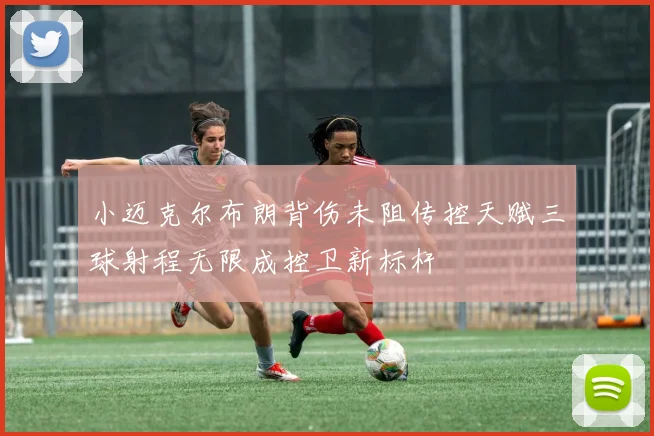 小迈克尔布朗背伤未阻传控天赋三球射程无限成控卫新标杆