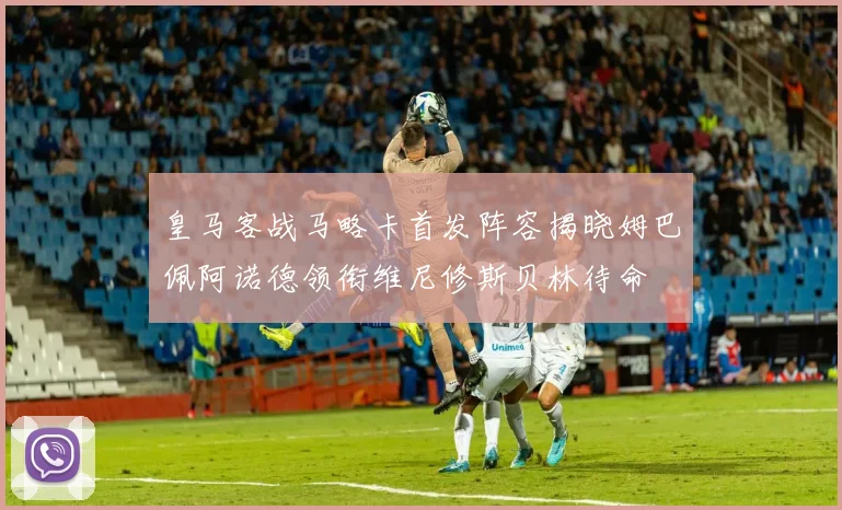 皇马客战马略卡首发阵容揭晓姆巴佩阿诺德领衔维尼修斯贝林待命