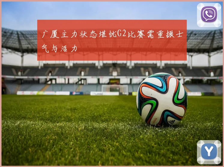 广厦主力状态堪忧G2比赛需重振士气与活力