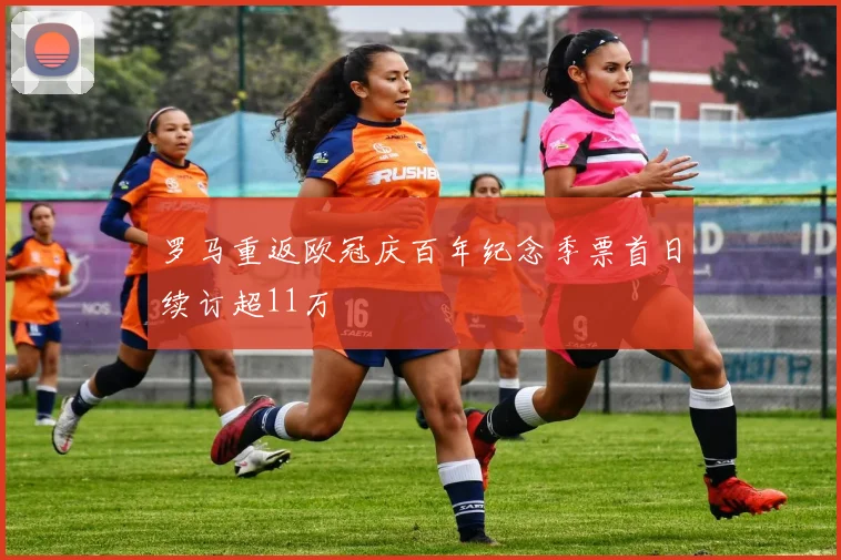 罗马重返欧冠庆百年纪念季票首日续订超11万