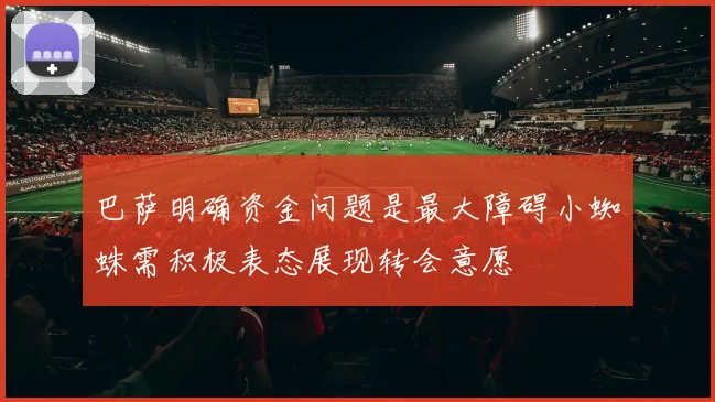 巴萨明确资金问题是最大障碍小蜘蛛需积极表态展现转会意愿