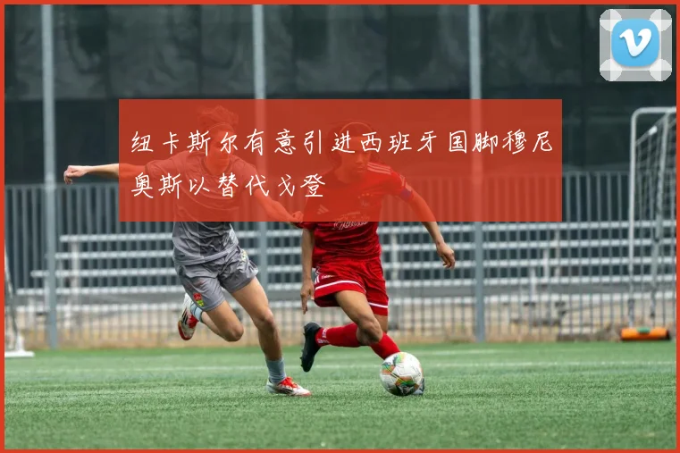 纽卡斯尔有意引进西班牙国脚穆尼奥斯以替代戈登