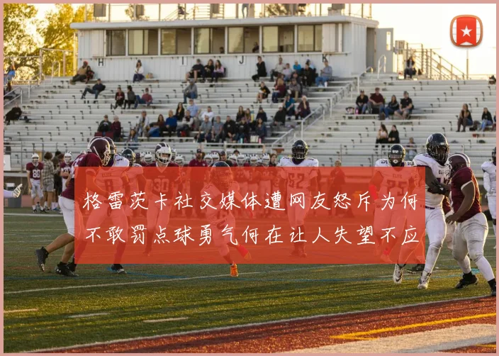 格雷茨卡社交媒体遭网友怒斥为何不敢罚点球勇气何在让人失望不应躲在塔后
