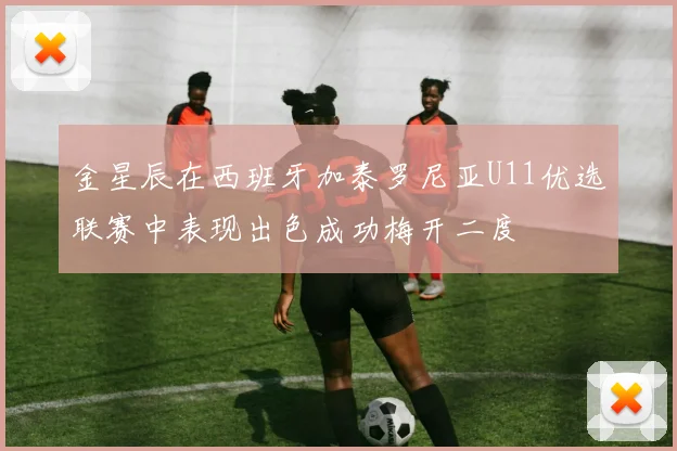 金星辰在西班牙加泰罗尼亚U11优选联赛中表现出色成功梅开二度