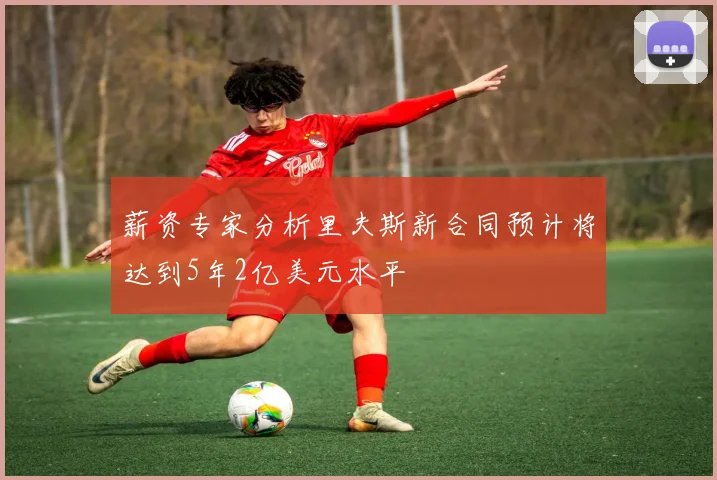 薪资专家分析里夫斯新合同预计将达到5年2亿美元水平