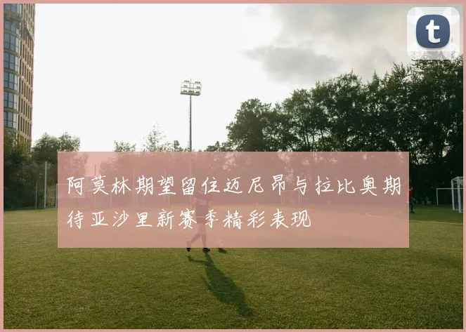 阿莫林期望留住迈尼昂与拉比奥期待亚沙里新赛季精彩表现