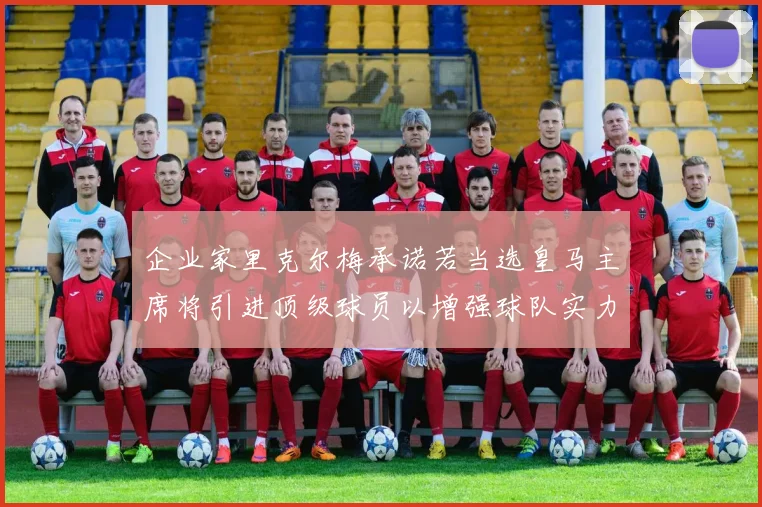 企业家里克尔梅承诺若当选皇马主席将引进顶级球员以增强球队实力