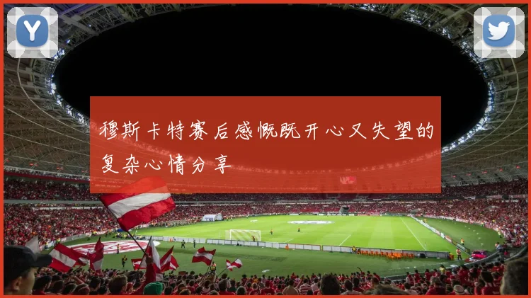 穆斯卡特赛后感慨既开心又失望的复杂心情分享