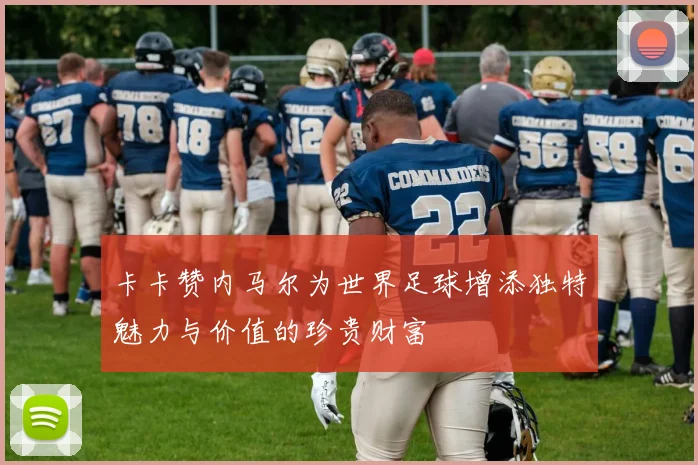 卡卡赞内马尔为世界足球增添独特魅力与价值的珍贵财富