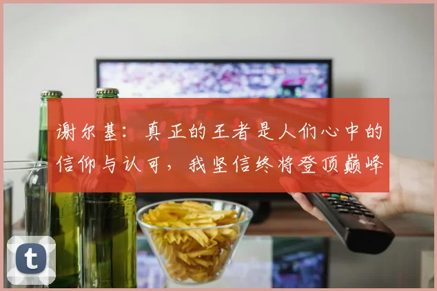 谢尔基：真正的王者是人们心中的信仰与认可，我坚信终将登顶巅峰之路