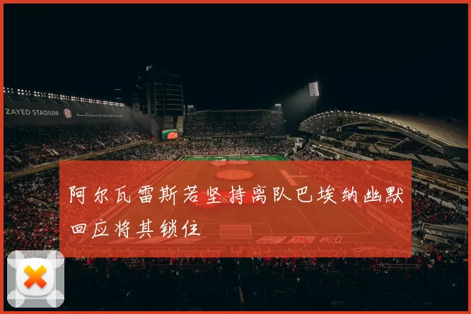 阿尔瓦雷斯若坚持离队巴埃纳幽默回应将其锁住