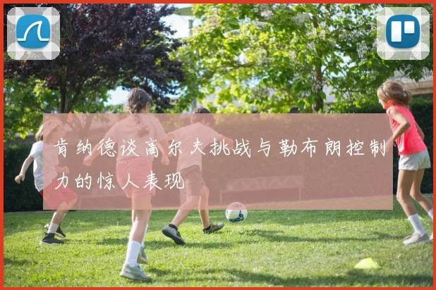 肯纳德谈高尔夫挑战与勒布朗控制力的惊人表现