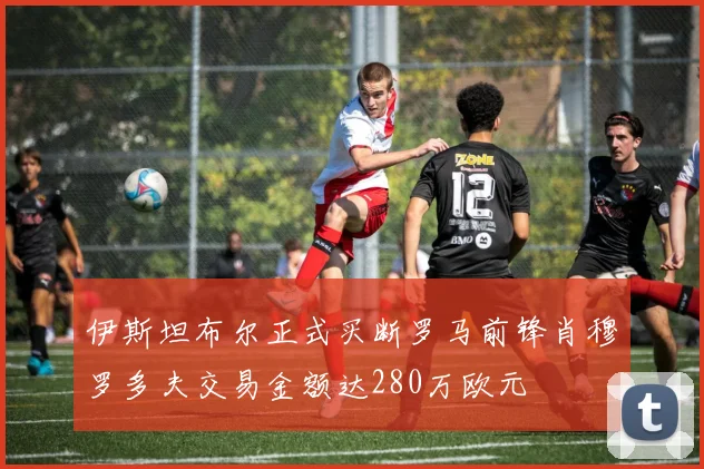 伊斯坦布尔正式买断罗马前锋肖穆罗多夫交易金额达280万欧元