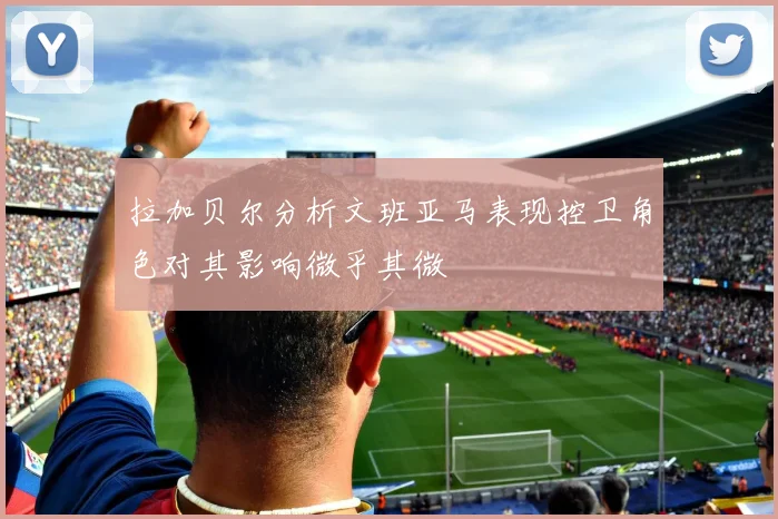 拉加贝尔分析文班亚马表现控卫角色对其影响微乎其微